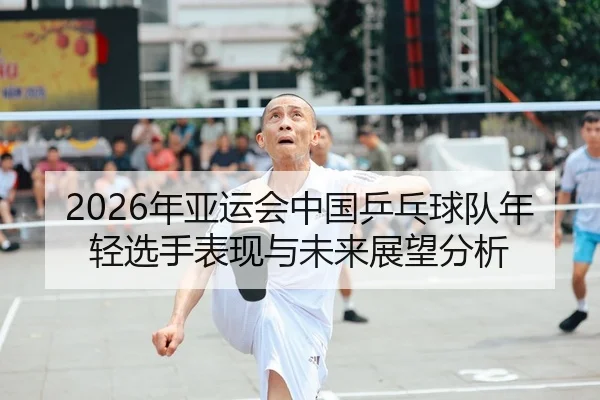 2026年亚运会中国乒乓球队年轻选手表现与未来展望分析 | BBIN
