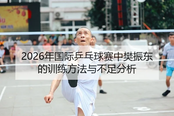 2026年国际乒乓球赛中樊振东的训练方法与不足分析