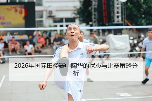 2026年国际田径赛中陶华的状态与比赛策略分析