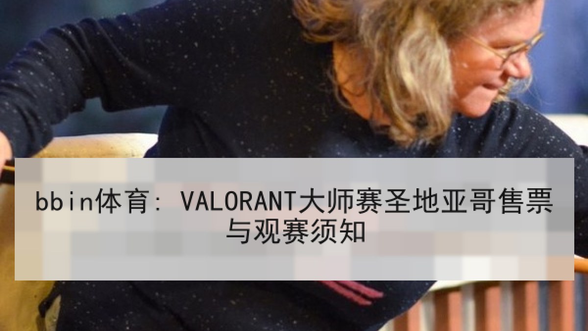 bbin体育: VALORANT大师赛圣地亚哥售票与观赛须知