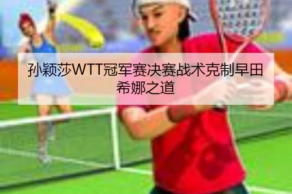 孙颖莎WTT冠军赛决赛战术克制早田希娜之道