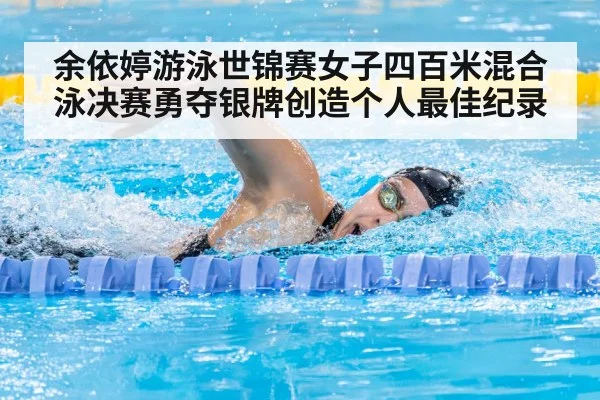 余依婷游泳世锦赛女子四百米混合泳决赛勇夺银牌创造个人最佳纪录