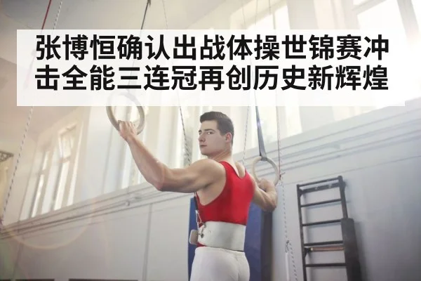 张博恒确认出战体操世锦赛冲击全能三连冠再创历史新辉煌